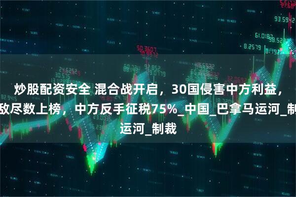炒股配资安全 混合战开启，30国侵害中方利益，强敌尽数上榜，中方反手征税75%_中国_巴拿马运河_制裁