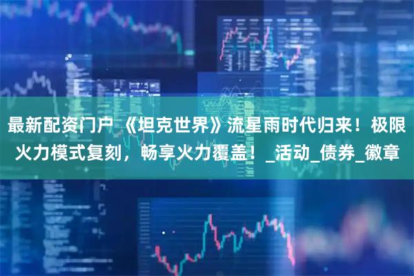 最新配资门户 《坦克世界》流星雨时代归来！极限火力模式复刻，畅享火力覆盖！_活动_债券_徽章