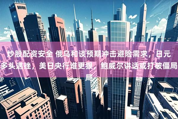 炒股配资安全 俄乌和谈预期冲击避险需求，日元多头遇挫，美日央行谁更狠，鲍威尔讲话或打破僵局