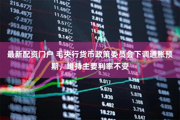 最新配资门户 毛央行货币政策委员会下调通胀预期，维持主要利率不变