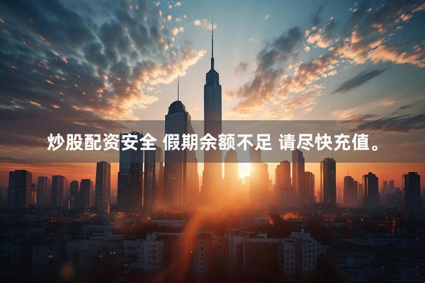 炒股配资安全 假期余额不足 请尽快充值。