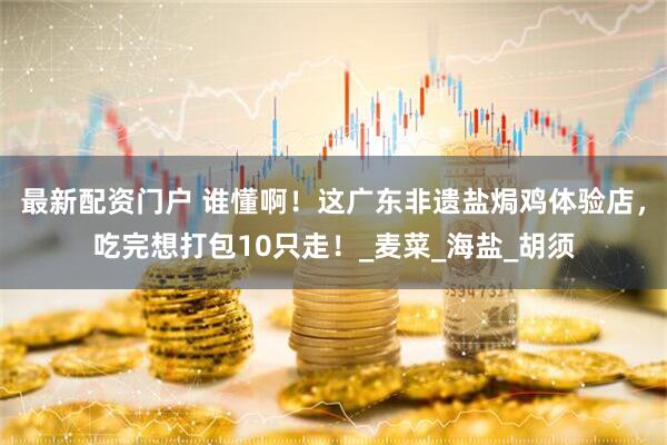 最新配资门户 谁懂啊！这广东非遗盐焗鸡体验店，吃完想打包10只走！_麦菜_海盐_胡须