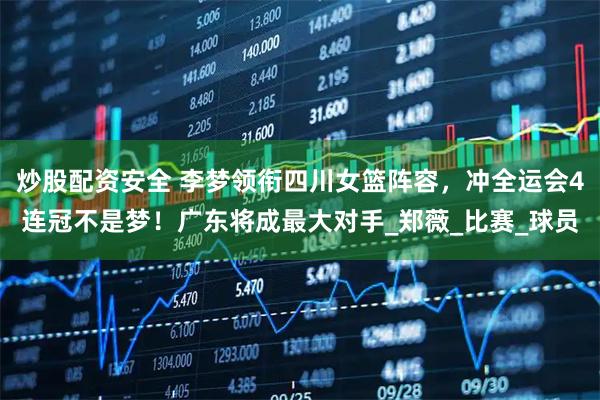 炒股配资安全 李梦领衔四川女篮阵容，冲全运会4连冠不是梦！广东将成最大对手_郑薇_比赛_球员