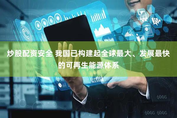 炒股配资安全 我国已构建起全球最大、发展最快的可再生能源体系