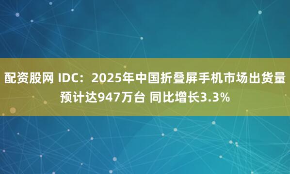 配资股网 IDC：2025年中国折叠屏手机市场出货量预计达947万台 同比增长3.3%