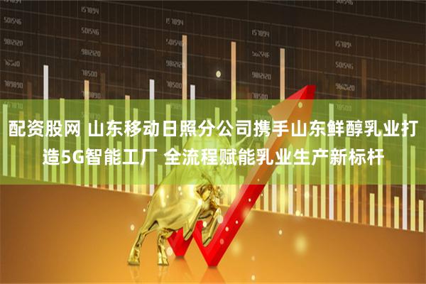 配资股网 山东移动日照分公司携手山东鲜醇乳业打造5G智能工厂 全流程赋能乳业生产新标杆