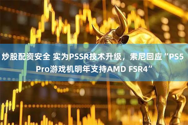 炒股配资安全 实为PSSR技术升级，索尼回应“PS5 Pro游戏机明年支持AMD FSR4”