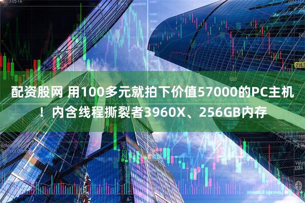 配资股网 用100多元就拍下价值57000的PC主机！内含线程撕裂者3960X、256GB内存