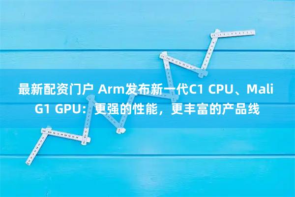 最新配资门户 Arm发布新一代C1 CPU、Mali G1 GPU：更强的性能，更丰富的产品线