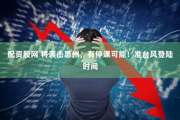 配资股网 将袭击惠州，有停课可能！准台风登陆时间