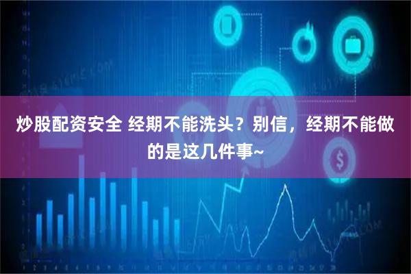 炒股配资安全 经期不能洗头？别信，经期不能做的是这几件事~