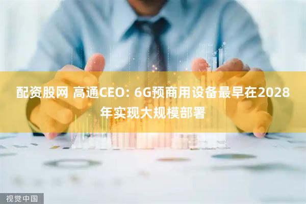 配资股网 高通CEO: 6G预商用设备最早在2028年实现大规模部署