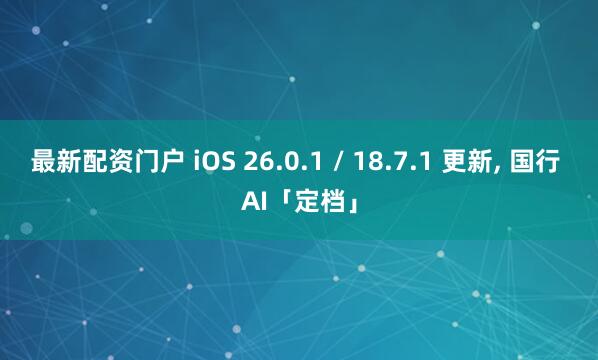 最新配资门户 iOS 26.0.1 / 18.7.1 更新, 国行 AI「定档」