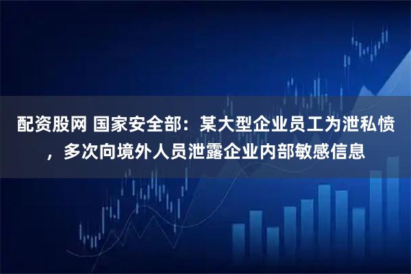 配资股网 国家安全部：某大型企业员工为泄私愤，多次向境外人员泄露企业内部敏感信息