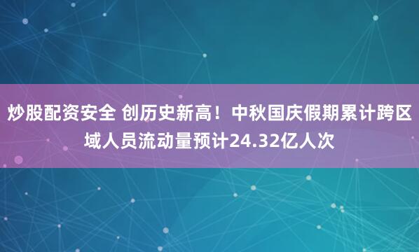炒股配资安全 创历史新高！中秋国庆假期累计跨区域人员流动量预计24.32亿人次