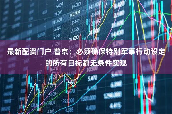 最新配资门户 普京：必须确保特别军事行动设定的所有目标都无条件实现