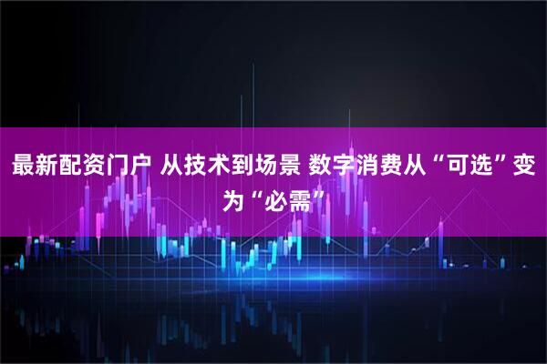 最新配资门户 从技术到场景 数字消费从“可选”变为“必需”