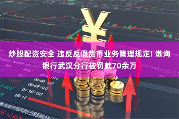 炒股配资安全 违反反假货币业务管理规定! 渤海银行武汉分行被罚款70余万