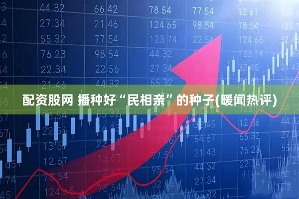 配资股网 播种好“民相亲”的种子(暖闻热评)