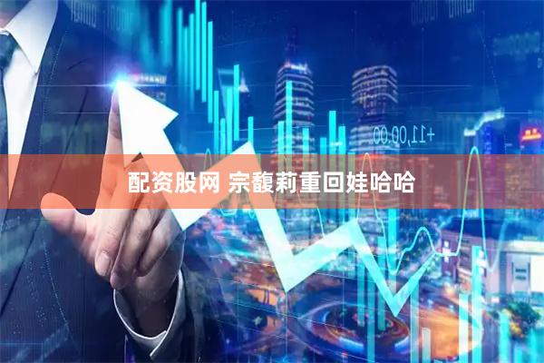 配资股网 宗馥莉重回娃哈哈