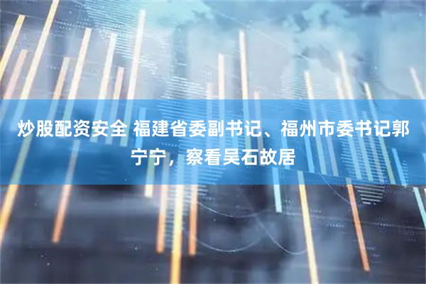 炒股配资安全 福建省委副书记、福州市委书记郭宁宁，察看吴石故居