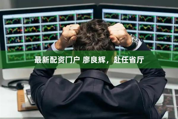 最新配资门户 廖良辉，赴任省厅