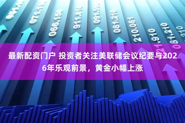 最新配资门户 投资者关注美联储会议纪要与2026年乐观前景，黄金小幅上涨