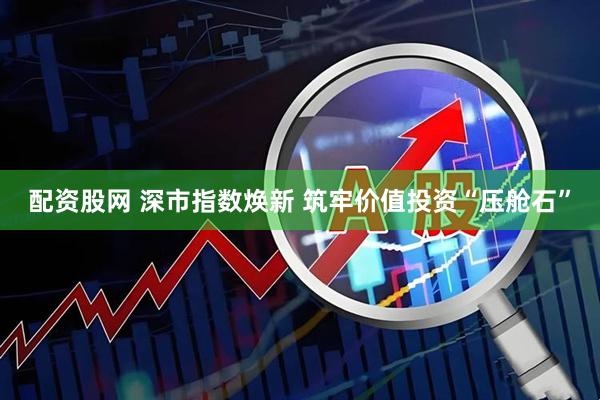 配资股网 深市指数焕新 筑牢价值投资“压舱石”
