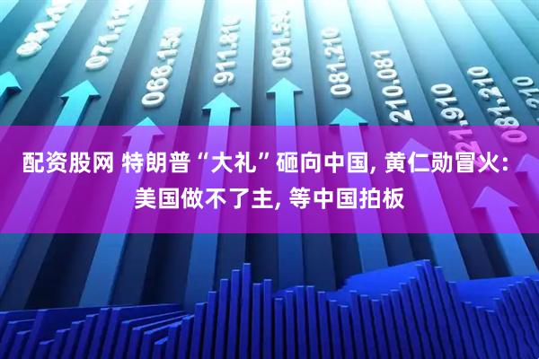 配资股网 特朗普“大礼”砸向中国, 黄仁勋冒火: 美国做不了主, 等中国拍板