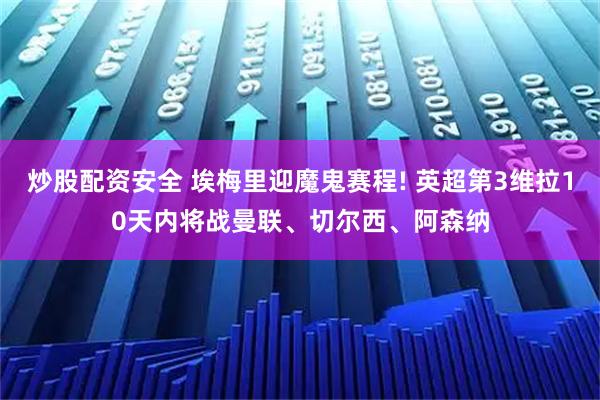 炒股配资安全 埃梅里迎魔鬼赛程! 英超第3维拉10天内将战曼联、切尔西、阿森纳