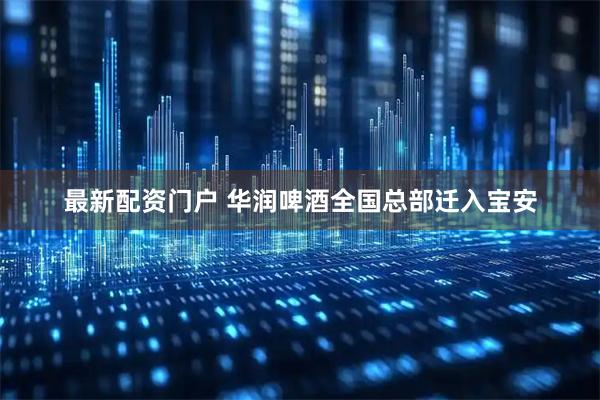 最新配资门户 华润啤酒全国总部迁入宝安