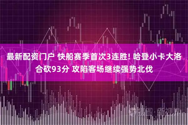 最新配资门户 快船赛季首次3连胜! 哈登小卡大洛合砍93分 攻陷客场继续强势北伐