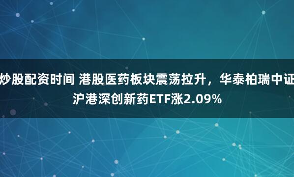 炒股配资时间 港股医药板块震荡拉升，华泰柏瑞中证沪港深创新药ETF涨2.09%