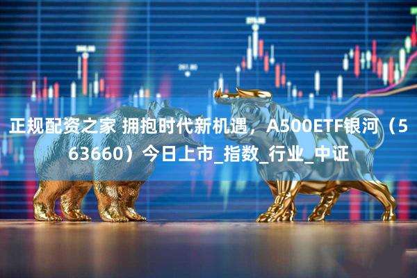 正规配资之家 拥抱时代新机遇，A500ETF银河（563660）今日上市_指数_行业_中证