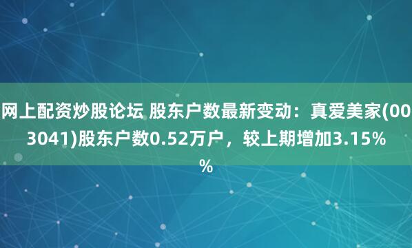 网上配资炒股论坛 股东户数最新变动：真爱美家(003041)股东户数0.52万户，较上期增加3.15%