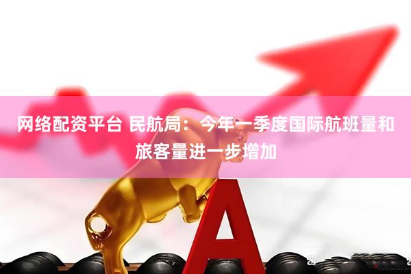 网络配资平台 民航局：今年一季度国际航班量和旅客量进一步增加