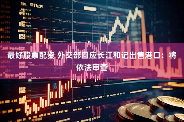 最好股票配资 外交部回应长江和记出售港口：将依法审查