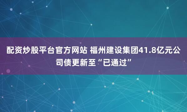 配资炒股平台官方网站 福州建设集团41.8亿元公司债更新至“已通过”