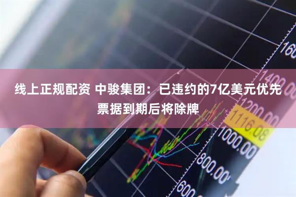 线上正规配资 中骏集团：已违约的7亿美元优先票据到期后将除牌