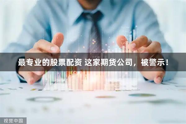 最专业的股票配资 这家期货公司，被警示！