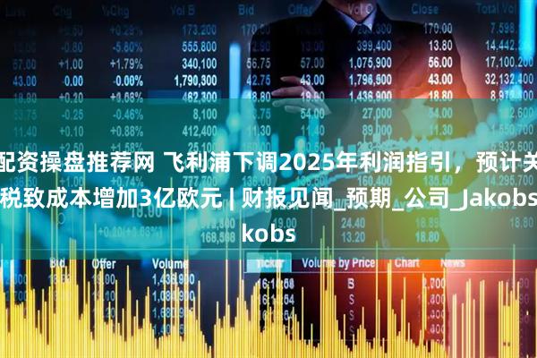 配资操盘推荐网 飞利浦下调2025年利润指引，预计关税致成本增加3亿欧元 | 财报见闻_预期_公司_Jakobs