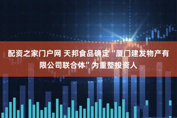 配资之家门户网 天邦食品确定“厦门建发物产有限公司联合体”为重整投资人