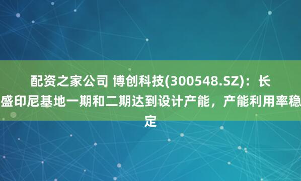 配资之家公司 博创科技(300548.SZ)：长芯盛印尼基地一期和二期达到设计产能，产能利用率稳定