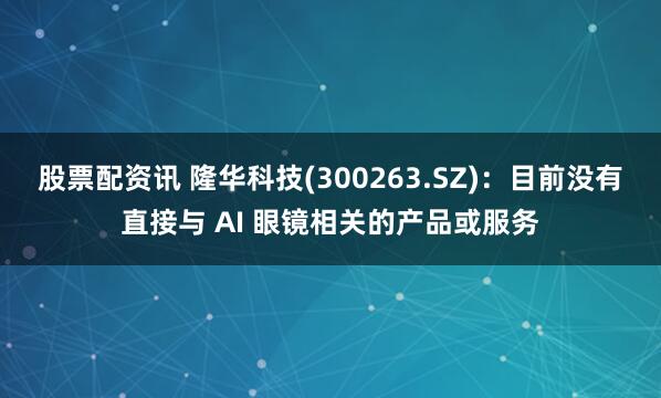 股票配资讯 隆华科技(300263.SZ)：目前没有直接与 AI 眼镜相关的产品或服务