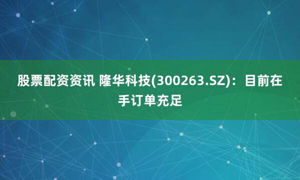 股票配资资讯 隆华科技(300263.SZ)：目前在手订单充足