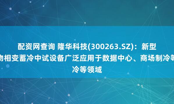 配资网查询 隆华科技(300263.SZ)：新型水合物相变蓄冷中试设备广泛应用于数据中心、商场制冷等领域