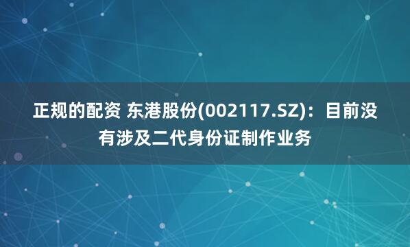 正规的配资 东港股份(002117.SZ)：目前没有涉及二代身份证制作业务