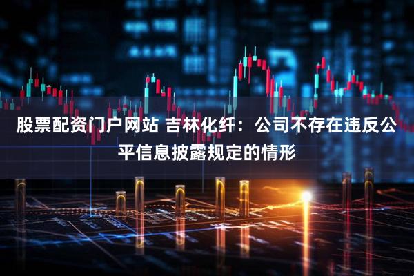 股票配资门户网站 吉林化纤：公司不存在违反公平信息披露规定的情形