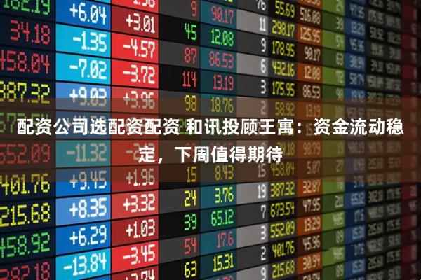 配资公司选配资配资 和讯投顾王寓：资金流动稳定，下周值得期待