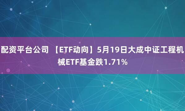 配资平台公司 【ETF动向】5月19日大成中证工程机械ETF基金跌1.71%